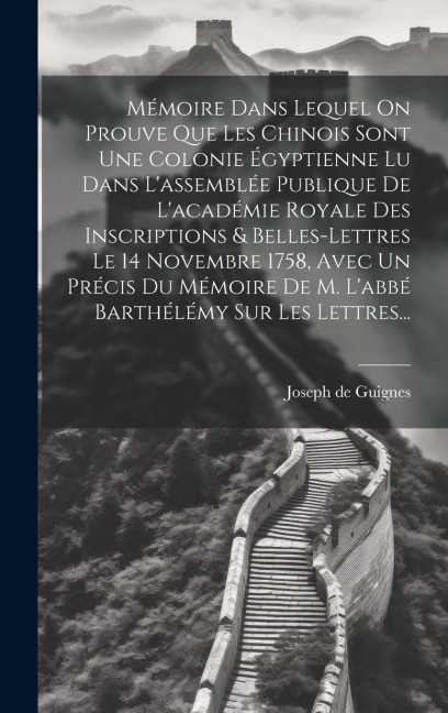 Mémoire Dans Lequel On Prouve Que Les Chinois Sont Une Colonie Égyptienne Lu Dans L'assemblée Publique De L'académie Royale Des Inscriptions & Belles- - Joseph De Guignes
