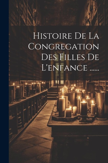 Histoire De La Congregation Des Filles De L'enfance ...... - Anonymous