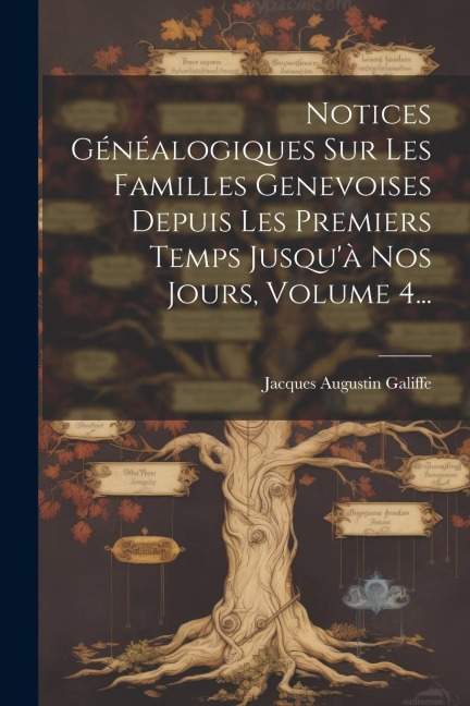 Notices Généalogiques Sur Les Familles Genevoises Depuis Les Premiers Temps Jusqu'à Nos Jours, Volume 4... - Jacques Augustin Galiffe
