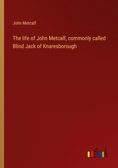 The life of John Metcalf, commonly called Blind Jack of Knaresborough - John Metcalf
