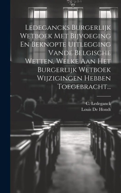 Ledegancks Burgerlijk Wetboek Met Bijvoeging En Beknopte Uitlegging Vande Belgische Wetten, Welke Aan Het Burgerlijk Wetboek Wijzigingen Hebben Toegeb - C. Ledeganck