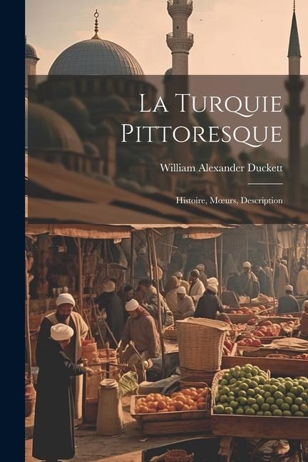 La Turquie Pittoresque: Histoire, Moeurs, Description - William Alexander Duckett