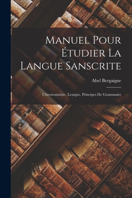 Manuel Pour Étudier La Langue Sanscrite: Chrestomathie, Lexique, Principes De Grammaire - Abel Bergaigne