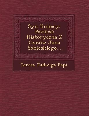 Syn Kmiecy: Powie Historyczna Z Czasow Jana Sobieskiego... - Teresa Jadwiga Papi