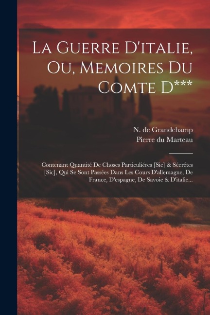 La Guerre D'italie, Ou, Memoires Du Comte D***: Contenant Quantité De Choses Particuliéres [sic] & Sécrétes [sic], Qui Se Sont Passées Dans Les Cours - N. De Grandchamp