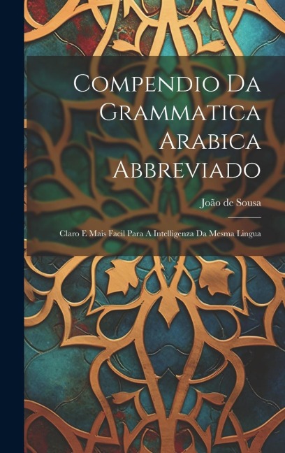 Compendio Da Grammatica Arabica Abbreviado: Claro E Mais Facil Para A Intelligenza Da Mesma Lingua - João de Sousa