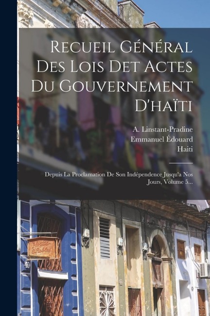 Recueil Général Des Lois Det Actes Du Gouvernement D'haïti: Depuis La Proclamation De Son Indépendence Jusqu'a Nos Jours, Volume 5... - S. Linstant, A. Linstant-Pradine