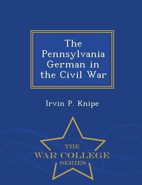 The Pennsylvania German in the Civil War - War College Series - Irvin P Knipe