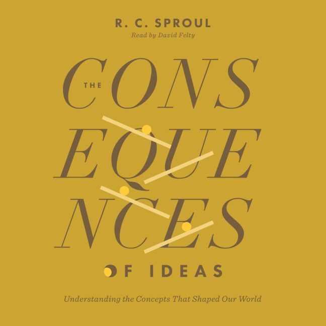 The Consequences of Ideas - R. C. Sproul