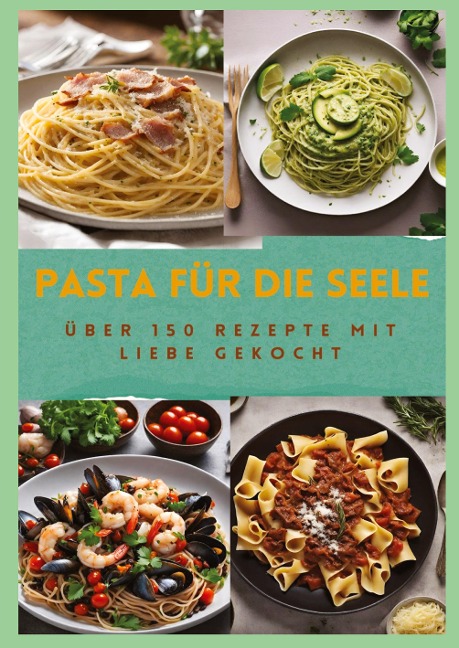 PASTA FÜR DIE SEELE: ÜBER 150 REZEPTE MIT LIEBE GEKOCHT : Meisterhafte italienische Pasta-Rezepte für Anfänger und Fortgeschrittene - Sabine Müller
