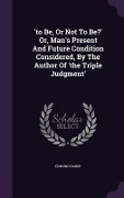 Cover-Bild zum Titel ''to Be, Or Not To Be?' Or, Man's Present And Future Condition Considered, By The Author Of 'the Triple Judgment'' von 'Edmund Baker'