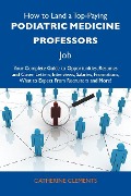 How to Land a Top-Paying Podiatric medicine professors Job: Your Complete Guide to Opportunities, Resumes and Cover Letters, Interviews, Salaries, Promotions, What to Expect From Recruiters and More - Catherine Clements