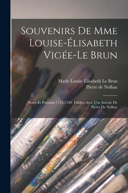 Souvenirs de Mme Louise-Élisabeth Vigée-Le Brun; notes et portraits 1755-1789. Publiés avec une introd. de Pierre de Nolhac - Pierre De Nolhac, Marie Louise Élisabeth Le Brun