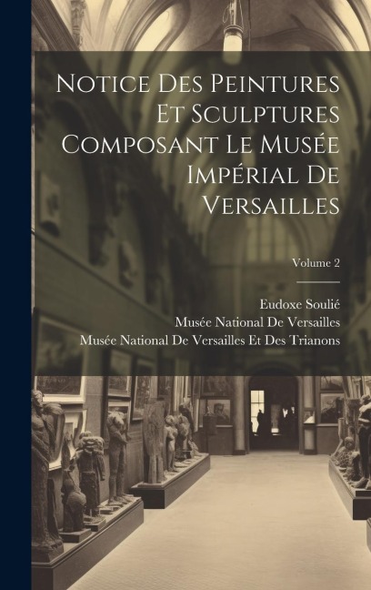 Notice Des Peintures Et Sculptures Composant Le Musée Impérial De Versailles; Volume 2 - Eudoxe Soulié