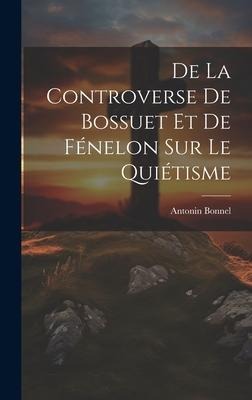 De La Controverse De Bossuet Et De Fénelon Sur Le Quiétisme - Antonin Bonnel