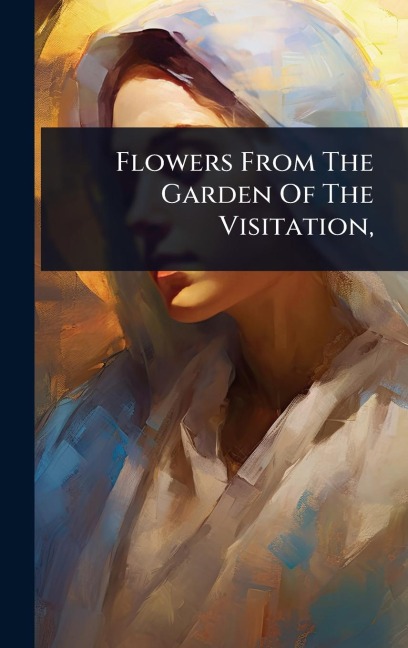Flowers From The Garden Of The Visitation, - Anonymous