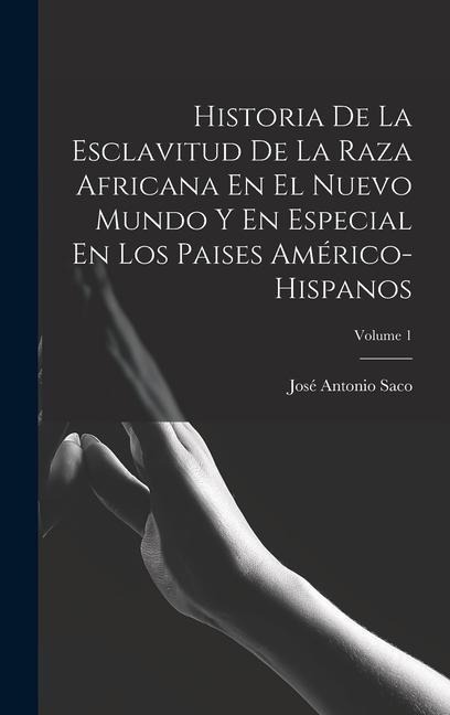 Historia De La Esclavitud De La Raza Africana En El Nuevo Mundo Y En Especial En Los Paises Américo-Hispanos; Volume 1 - José Antonio Saco
