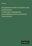 Cover-Bild zum Titel 'Die geheimen Bundes-Protokolle in der Kurhessischen Verfassungs-Angelegenheit, Hassenpflug und die Kurhessischen Conservativen' von 'Anonym'