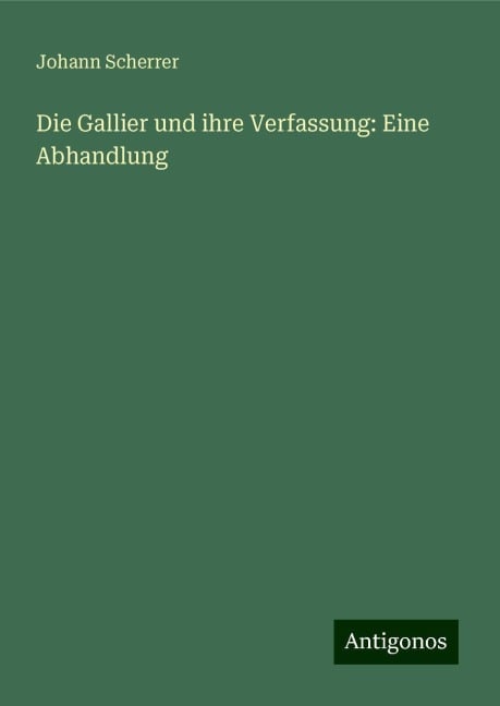 Die Gallier und ihre Verfassung: Eine Abhandlung - Johann Scherrer