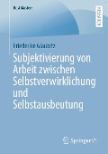 Subjektivierung von Arbeit zwischen Selbstverwirklichung und Selbstausbeutung - Friederike Glaubitz