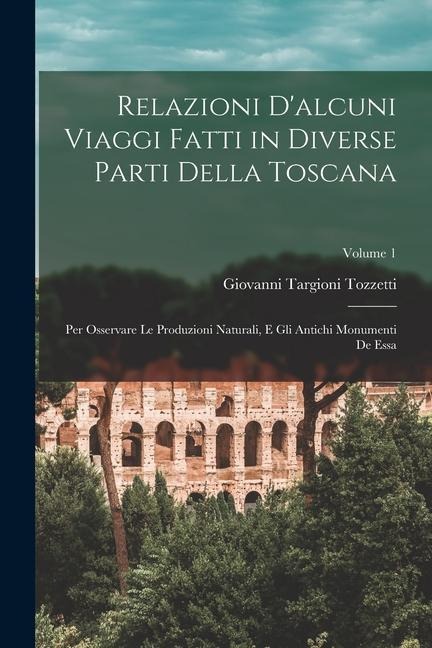 Relazioni D'alcuni Viaggi Fatti in Diverse Parti Della Toscana: Per Osservare Le Produzioni Naturali, E Gli Antichi Monumenti De Essa; Volume 1 - Giovanni Targioni Tozzetti