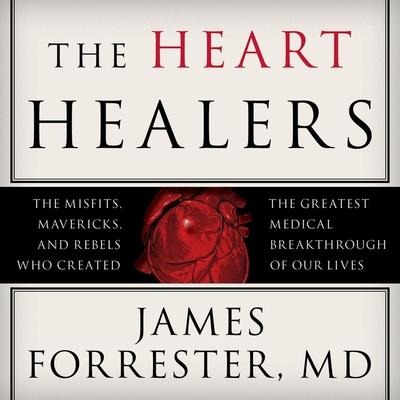 The Heart Healers: The Misfits, Mavericks, and Rebels Who Created the Greatest Medical Breakthrough of Our Lives - James Forrester, M. D.