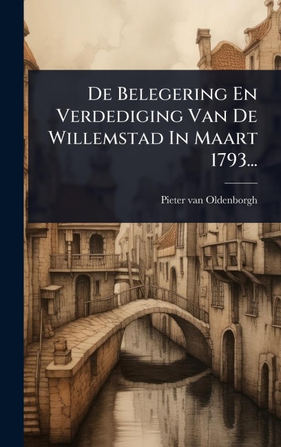 De Belegering En Verdediging Van De Willemstad In Maart 1793... - Pieter Van Oldenborgh