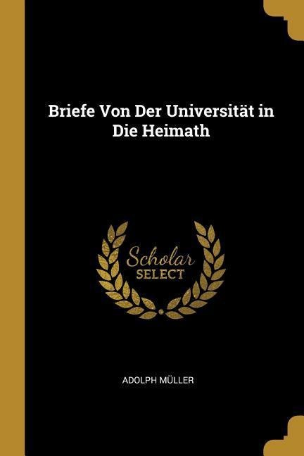 Briefe Von Der Universität in Die Heimath - Adolph Muller