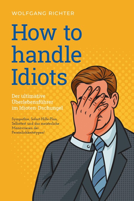 How to Handle Idiots: Der ultimative Überlebensführer im Idioten-Dschungel - Sympathie, Sofort-Hilfe-Plan, Selbsttest und das meisterliche Manövrieren der Persönlichkeitstypen! - Wolfgang Richter