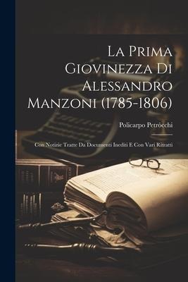 La Prima Giovinezza Di Alessandro Manzoni (1785-1806): Con Notizie Tratte Da Documenti Inediti E Con Vari Ritratti - Policarpo Petròcchi