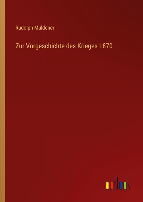 Zur Vorgeschichte des Krieges 1870 - Rudolph Müldener
