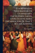 Cover-Bild zum Titel 'Coordenadas Geogràficas De Guanajuato, Gachupines, Lagos, Leon, Guadalajara, Encarnacion De Diaz Y Aguascalientes' von 'Angel Anguiano'