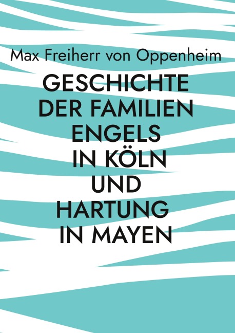Geschichte der Familien Engels in Köln und Hartung in Mayen - Max Freiherr von Oppenheim