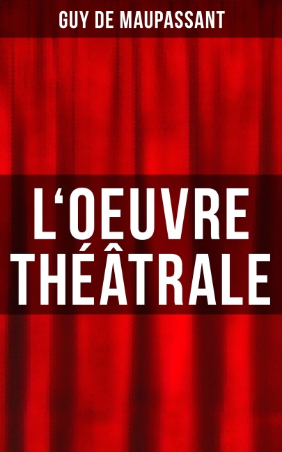 L'oeuvre théâtrale - Guy de Maupassant