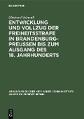 Entwicklung und Vollzug der Freiheitsstrafe in Brandenburg-Preußen bis zum Ausgang des 18. Jahrhunderts - Eberhard Schmidt