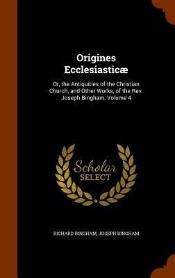 Origines Ecclesiasticæ: Or, the Antiquities of the Christian Church, and Other Works, of the Rev. Joseph Bingham, Volume 4 - Richard Bingham, Joseph Bingham
