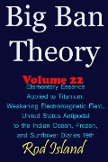 Big Ban Theory: Elementary Essence Applied to Titanium, Weakening Electromagnetic Field, United States Antipodal to the Indian Ocean, Frozen, and Sunflower Diaries 19th, Volume 22 - Rod Island