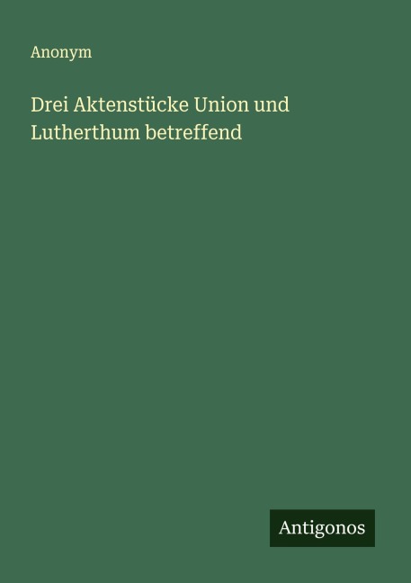 Drei Aktenstücke Union und Lutherthum betreffend - Anonym