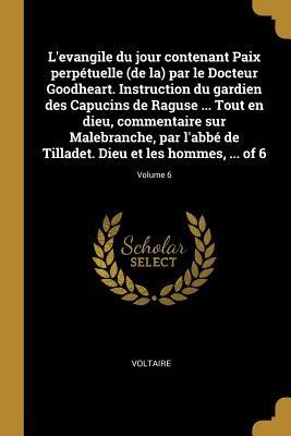 L'evangile du jour contenant Paix perpétuelle (de la) par le Docteur Goodheart. Instruction du gardien des Capucins de Raguse ... Tout en dieu, commen - Voltaire