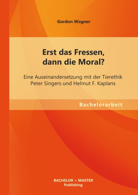 Erst das Fressen, dann die Moral? Eine Auseinandersetzung mit der Tierethik Peter Singers und Helmut F. Kaplans - Gordon Wagner