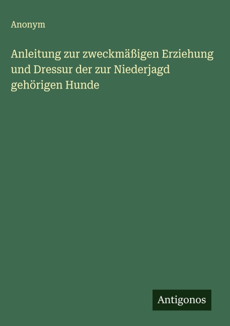 Anleitung zur zweckmäßigen Erziehung und Dressur der zur Niederjagd gehörigen Hunde - Anonym