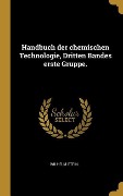 Cover-Bild zum Titel 'Handbuch Der Chemischen Technologie, Dritten Bandes Erste Gruppe.' von 'Wilhelm Stein'
