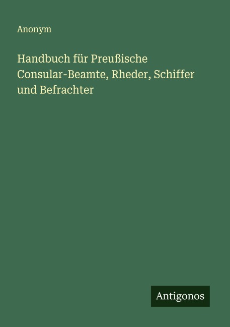 Handbuch für Preußische Consular-Beamte, Rheder, Schiffer und Befrachter - Anonym