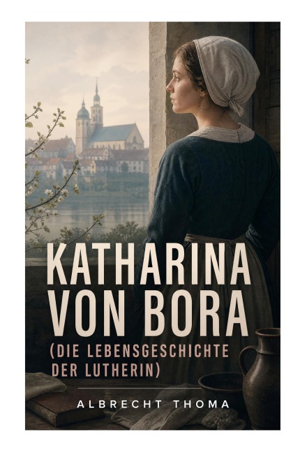 Katharina von Bora (Die Lebensgeschichte der Lutherin) - Albrecht Thoma