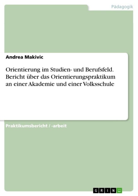 Orientierung im Studien- und Berufsfeld. Bericht über das Orientierungspraktikum an einer Akademie und einer Volksschule - Andrea Makivic