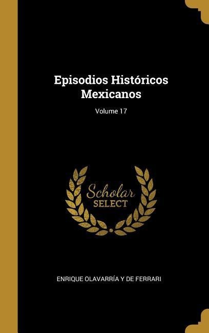 Episodios Históricos Mexicanos; Volume 17 - Enrique Olavarría Y. de Ferrari