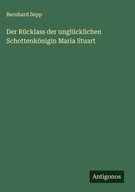Der Rücklass der unglücklichen Schottenkönigin Maria Stuart - Bernhard Sepp