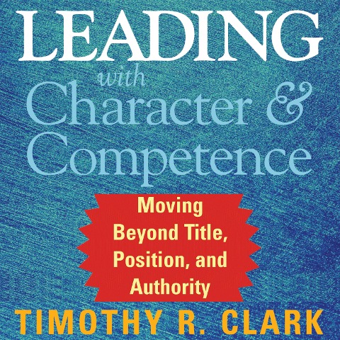 Leading with Character and Competence - Timothy R. Clark