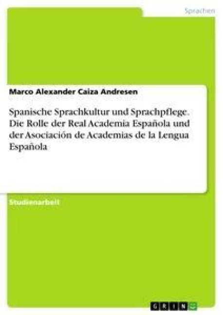 Spanische Sprachkultur und Sprachpflege. Die Rolle der Real Academia Española und der Asociación de Academias de la Lengua Española - Marco Alexander Caiza Andresen