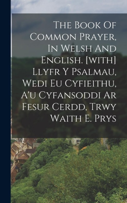 The Book Of Common Prayer, In Welsh And English. [with] Llyfr Y Psalmau, Wedi Eu Cyfieithu, A'u Cyfansoddi Ar Fesur Cerdd, Trwy Waith E. Prys - Anonymous